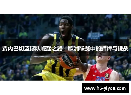 费内巴切篮球队崛起之路：欧洲联赛中的辉煌与挑战